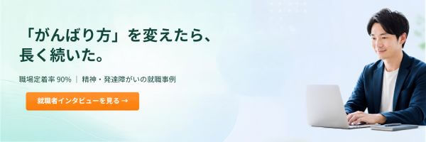 「がんばり方」を変えたら、長く続いた。職場定着率90% 精神・発達障がいの就職事例 就職者インタビューを見る